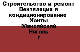 Строительство и ремонт Вентиляция и кондиционирование. Ханты-Мансийский,Нягань г.